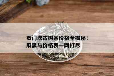 石门坎古树茶价格全揭秘：麻黑与价格表一网打尽