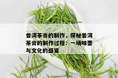 普洱茶膏的制作，探秘普洱茶膏的制作过程：一场味蕾与文化的盛宴