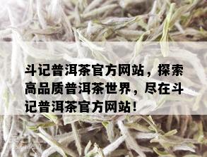 斗记普洱茶官方网站，探索高品质普洱茶世界，尽在斗记普洱茶官方网站！