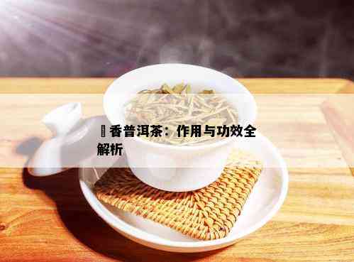 檽香普洱茶：作用与功效全解析