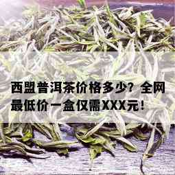 西盟普洱茶价格多少？全网更低价一盒仅需XXX元！