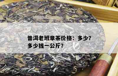 普洱老班章茶价格：多少？多少钱一公斤？