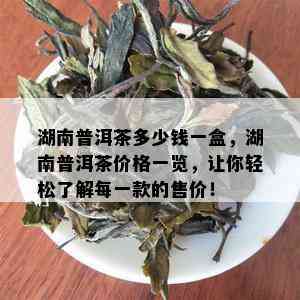 湖南普洱茶多少钱一盒，湖南普洱茶价格一览，让你轻松了解每一款的售价！