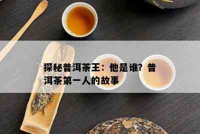 探秘普洱茶王：他是谁？普洱茶之一人的故事