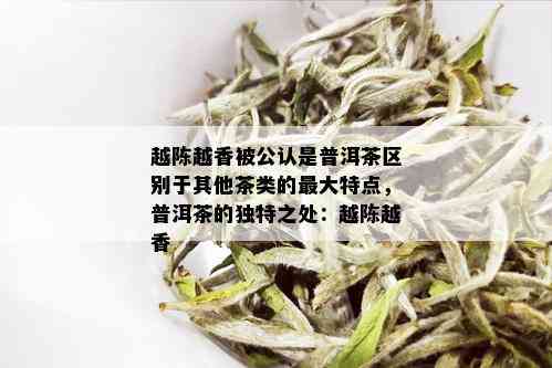 越陈越香被公认是普洱茶区别于其他茶类的更大特点，普洱茶的独特之处：越陈越香