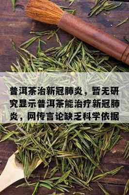 普洱茶治新冠肺炎，暂无研究显示普洱茶能治疗新冠肺炎，网传言论缺乏科学依据