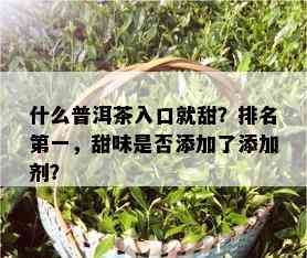 什么普洱茶入口就甜？排名之一，甜味是否添加了添加剂？