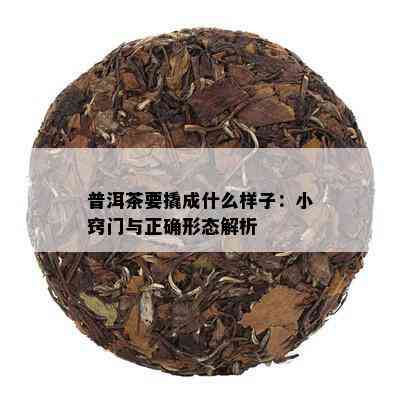 普洱茶要撬成什么样子：小窍门与正确形态解析