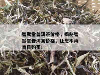 智默堂普洱茶价格，揭秘智默堂普洱茶价格，让您不再盲目购买！