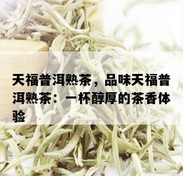 天福普洱熟茶，品味天福普洱熟茶：一杯醇厚的茶香体验