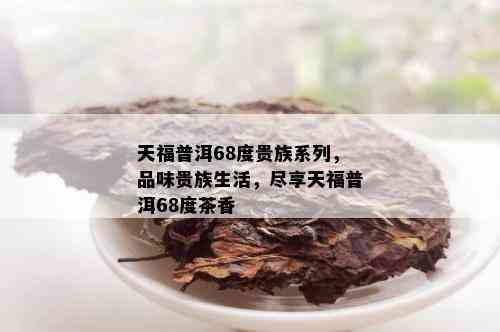 天福普洱68度贵族系列，品味贵族生活，尽享天福普洱68度茶香