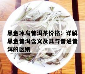 黑金冰岛普洱茶价格：详解黑金普洱含义及其与普通普洱的区别