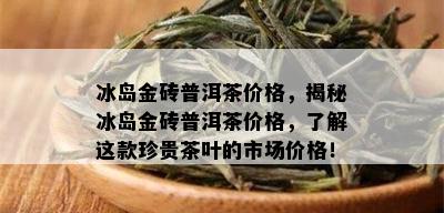 冰岛金砖普洱茶价格，揭秘冰岛金砖普洱茶价格，了解这款珍贵茶叶的市场价格！