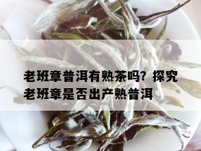 老班章普洱有熟茶吗？探究老班章是否出产熟普洱