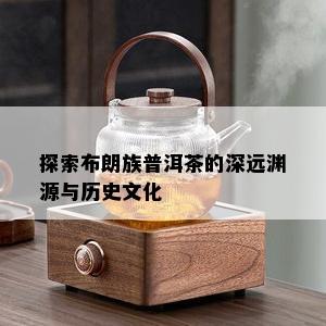 探索布朗族普洱茶的深远渊源与历史文化