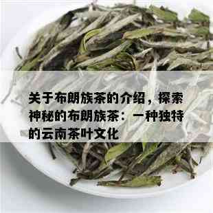 关于布朗族茶的介绍，探索神秘的布朗族茶：一种独特的云南茶叶文化