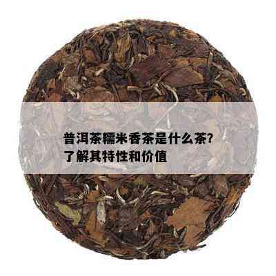 普洱茶糯米香茶是什么茶？了解其特性和价值