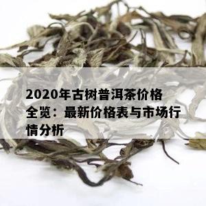 2020年古树普洱茶价格全览：最新价格表与市场行情分析