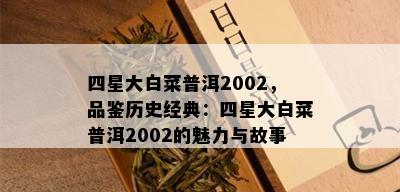 四星大白菜普洱2002，品鉴历史经典：四星大白菜普洱2002的魅力与故事