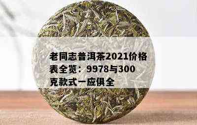 老同志普洱茶2021价格表全览：9978与300克款式一应俱全