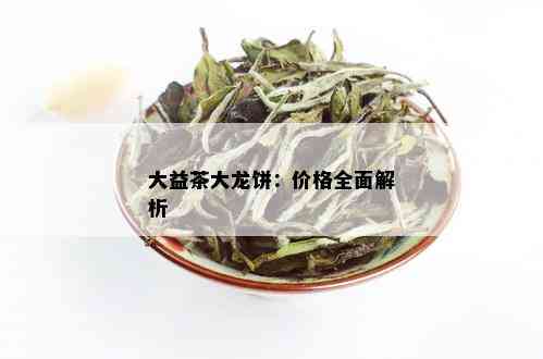 大益茶大龙饼：价格全面解析