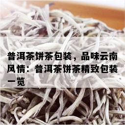 普洱茶饼茶包装，品味云南风情：普洱茶饼茶精致包装一览