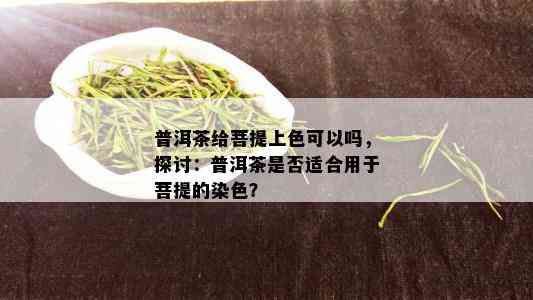 普洱茶给菩提上色可以吗，探讨：普洱茶是否适合用于菩提的染色？