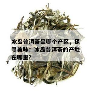 冰岛普洱茶是哪个产区，探寻美味：冰岛普洱茶的产地在哪里？