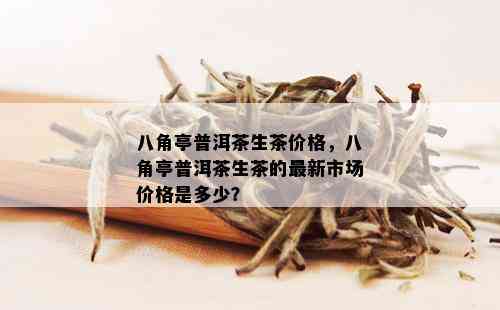 八角亭普洱茶生茶价格，八角亭普洱茶生茶的最新市场价格是多少？