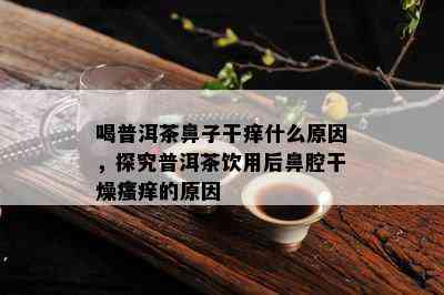 喝普洱茶鼻子干痒什么原因，探究普洱茶饮用后鼻腔干燥瘙痒的原因