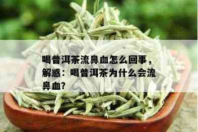 喝普洱茶流鼻血怎么回事，解惑：喝普洱茶为什么会流鼻血？