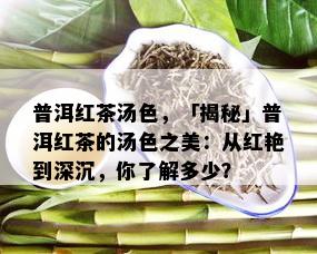 普洱红茶汤色，「揭秘」普洱红茶的汤色之美：从红艳到深沉，你了解多少？