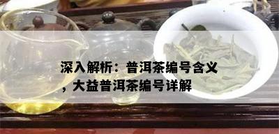 深入解析：普洱茶编号含义，大益普洱茶编号详解