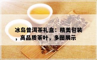 冰岛普洱茶礼盒：精美包装，高品质茶叶，多图展示