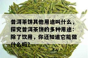 普洱茶饼其他用途叫什么，探究普洱茶饼的多种用途：除了饮用，你还知道它能做什么吗？