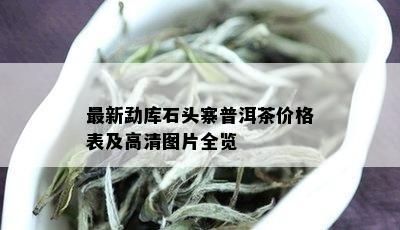 最新勐库石头寨普洱茶价格表及高清图片全览