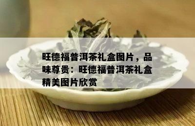 旺德福普洱茶礼盒图片，品味尊贵：旺德福普洱茶礼盒精美图片欣赏