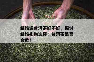 结婚送普洱茶好不好，探讨结婚礼物选择：普洱茶是否合适？