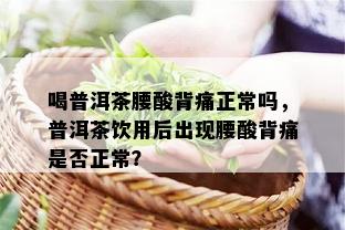 喝普洱茶腰酸背痛正常吗，普洱茶饮用后出现腰酸背痛是否正常？