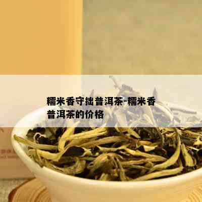 糯米香守拙普洱茶-糯米香普洱茶的价格