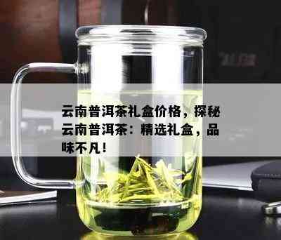 云南普洱茶礼盒价格，探秘云南普洱茶：精选礼盒，品味不凡！