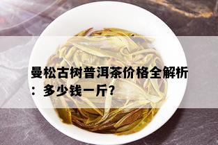 曼松古树普洱茶价格全解析：多少钱一斤？