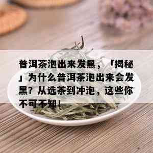 普洱茶泡出来发黑，「揭秘」为什么普洱茶泡出来会发黑？从选茶到冲泡，这些你不可不知！