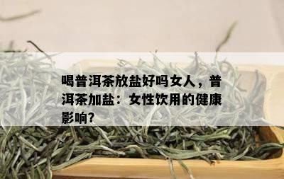 喝普洱茶放盐好吗女人，普洱茶加盐：女性饮用的健康影响？