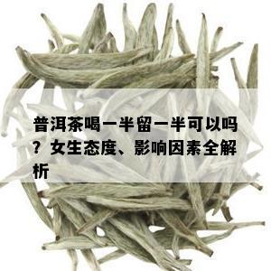 普洱茶喝一半留一半可以吗？女生态度、影响因素全解析