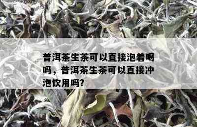 普洱茶生茶可以直接泡着喝吗，普洱茶生茶可以直接冲泡饮用吗？