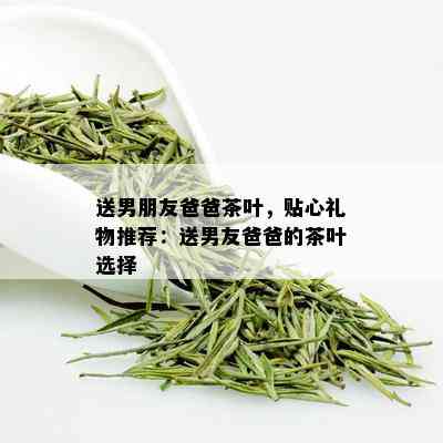 送男朋友爸爸茶叶，贴心礼物推荐：送男友爸爸的茶叶选择