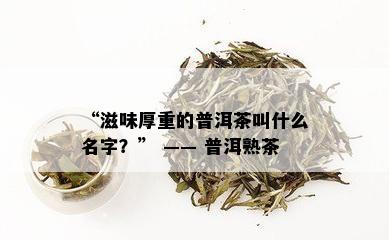 “滋味厚重的普洱茶叫什么名字？” —— 普洱熟茶