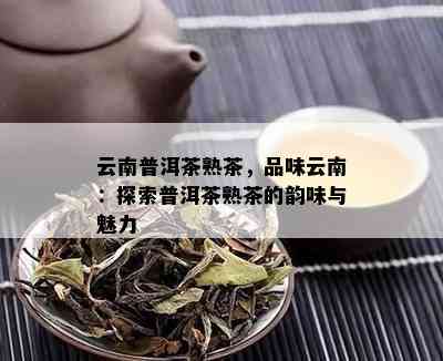 云南普洱茶熟茶，品味云南：探索普洱茶熟茶的韵味与魅力