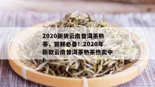 2020新货云南普洱茶熟茶，尝鲜必备！2020年新款云南普洱茶熟茶热卖中！